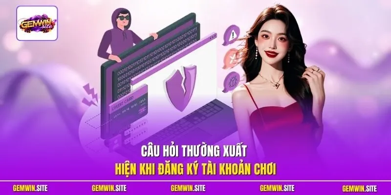Câu hỏi thường xuất hiện khi đăng ký tài khoản chơi