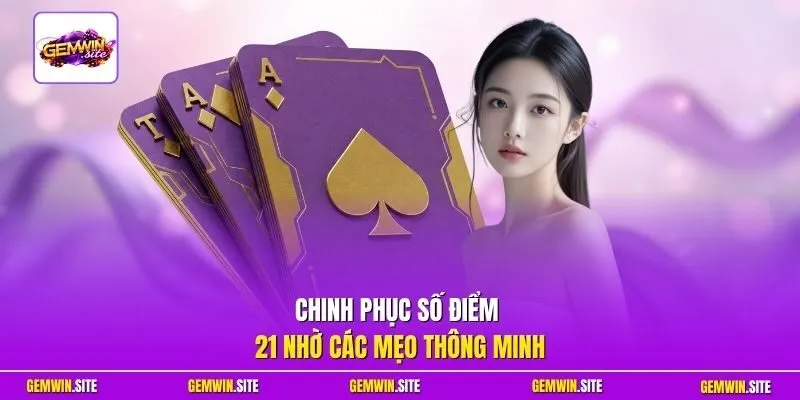 Chinh phục số điểm 21 nhờ các mẹo thông minh