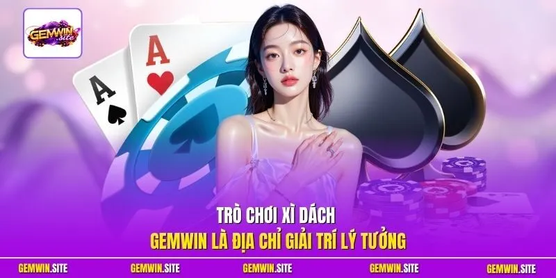 Trò chơi Xì Dách Gemwin là địa chỉ giải trí lý tưởng